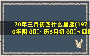 70年三月初四什么星座(1970年阴 🌷 历3月初 🐬 四阳历是多少)